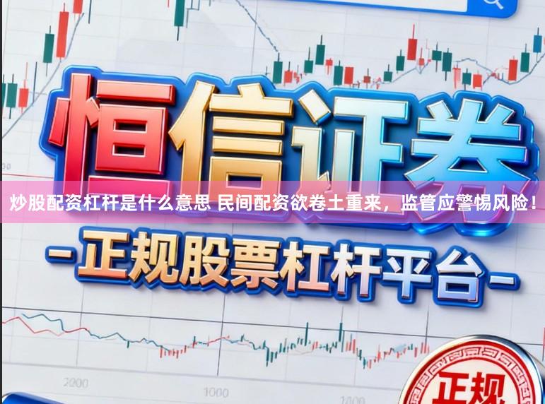 炒股配资杠杆是什么意思 民间配资欲卷土重来，监管应警惕风险！