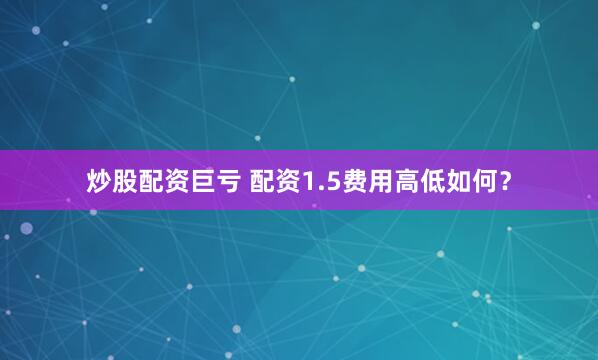 炒股配资巨亏 配资1.5费用高低如何？