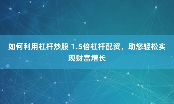 如何利用杠杆炒股 1.5倍杠杆配资，助您轻松实现财富增长