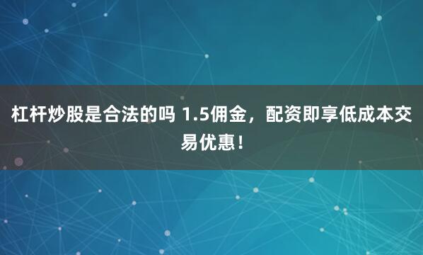 杠杆炒股是合法的吗 1.5佣金,配资即享低成本交易优惠!