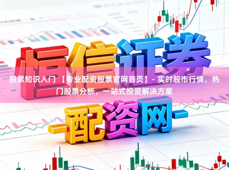 股票知识入门 【专业配资股票官网首页】- 实时股市行情，热门股票分析，一站式投资解决方案