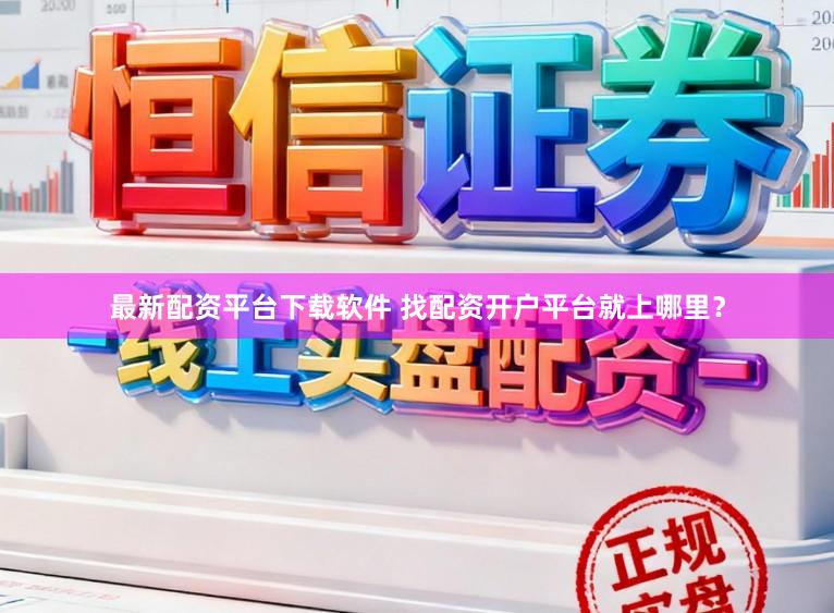 最新配资平台下载软件 找配资开户平台就上哪里?