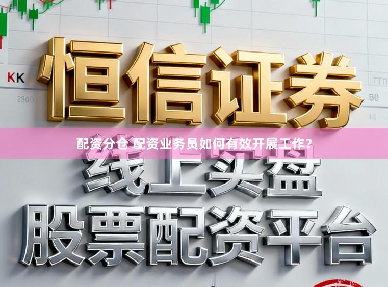 配资分仓 配资业务员如何有效开展工作？