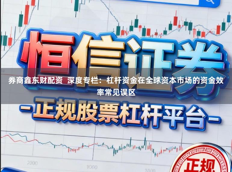 券商鑫东财配资  深度专栏：杠杆资金在全球资本市场的资金效率常见误区