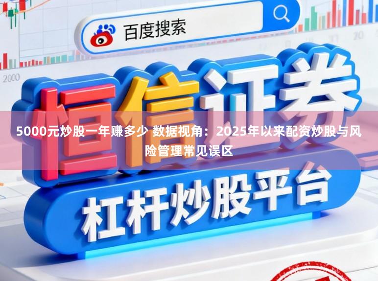 5000元炒股一年赚多少 数据视角：2025年以来配资炒股与风险管理常见误区