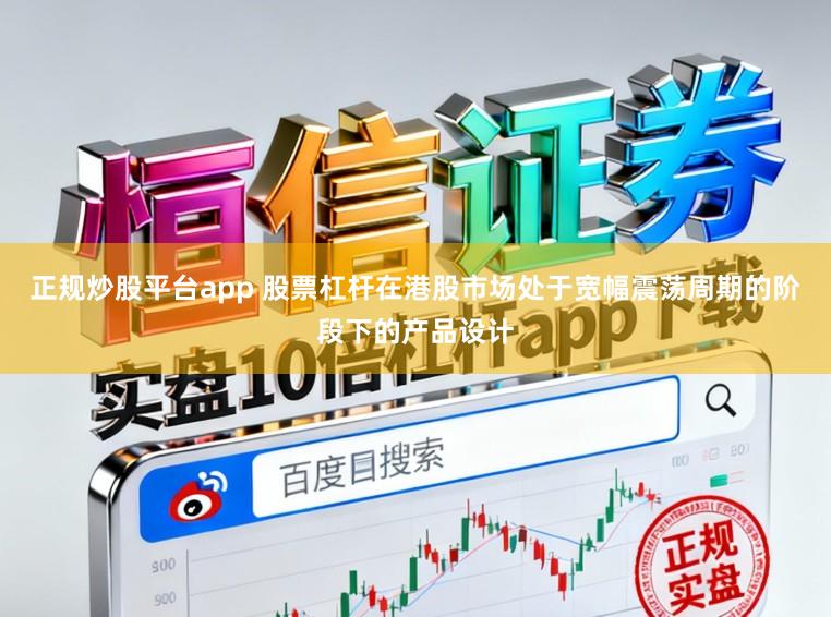 正规炒股平台app 股票杠杆在港股市场处于宽幅震荡周期的阶段下的产品设计