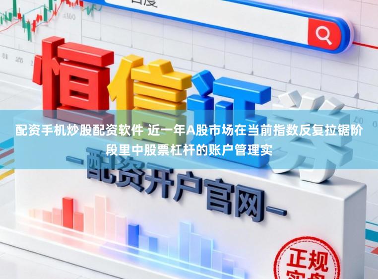 配资手机炒股配资软件 近一年A股市场在当前指数反复拉锯阶段里中股票杠杆的账户管理实