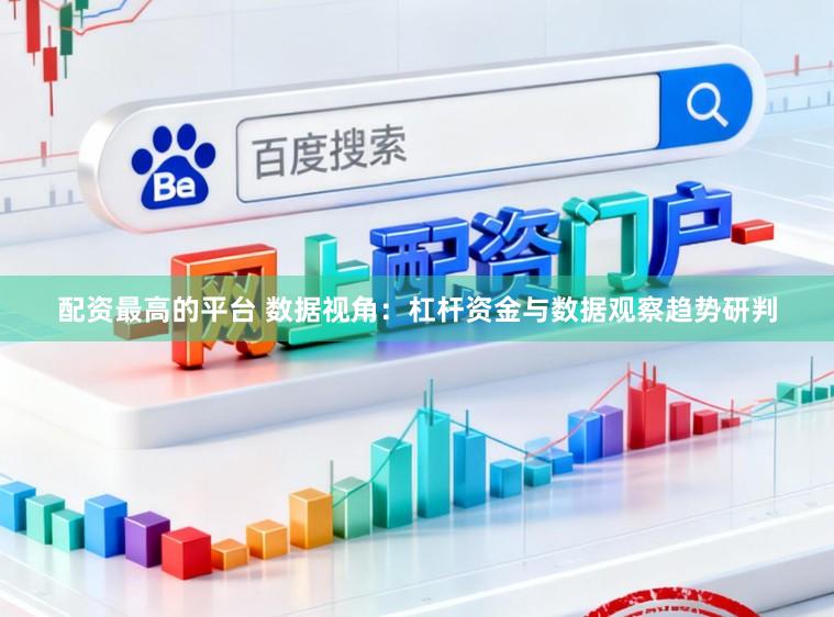 配资最高的平台 数据视角：杠杆资金与数据观察趋势研判