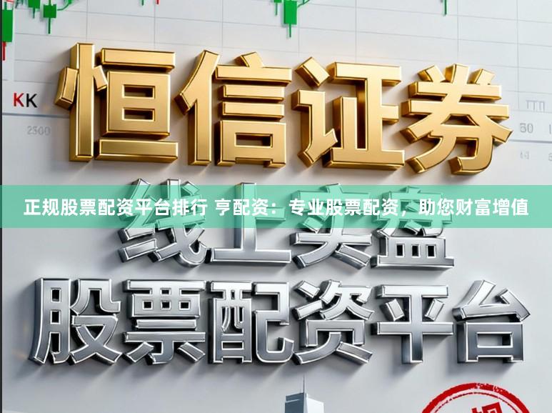 正规股票配资平台排行 亨配资:专业股票配资,助您财富增值