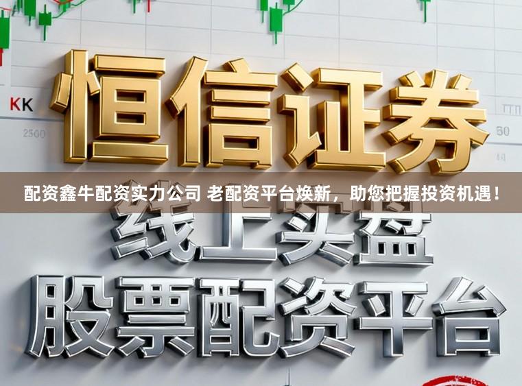 配资鑫牛配资实力公司 老配资平台焕新,助您把握投资机遇!