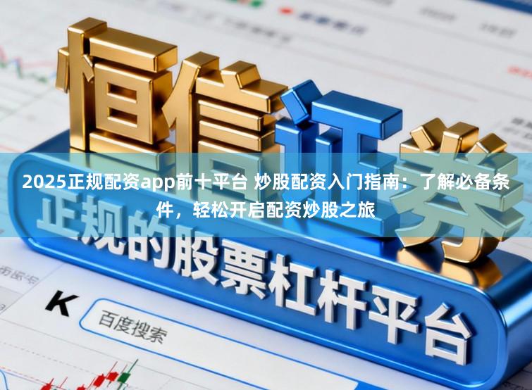 2025正规配资app前十平台 炒股配资入门指南：了解必备条件，轻松开启配资炒股之旅