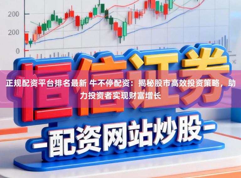 正规配资平台排名最新 牛不停配资：揭秘股市高效投资策略，助力投资者实现财富增长