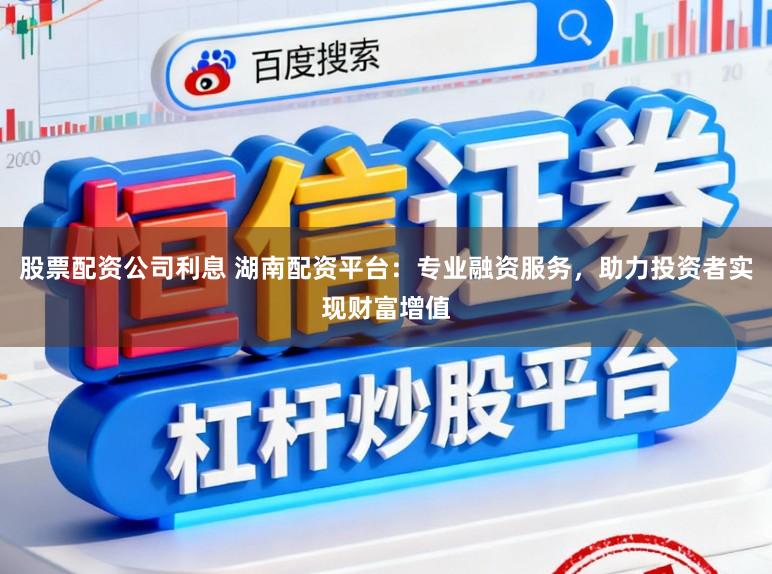 股票配资公司利息 湖南配资平台：专业融资服务，助力投资者实现财富增值