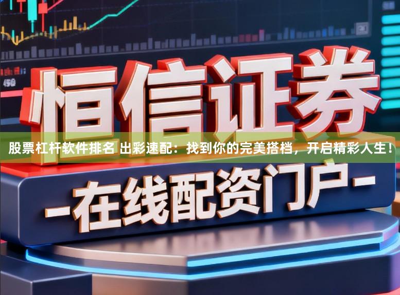 股票杠杆软件排名 出彩速配：找到你的完美搭档，开启精彩人生！