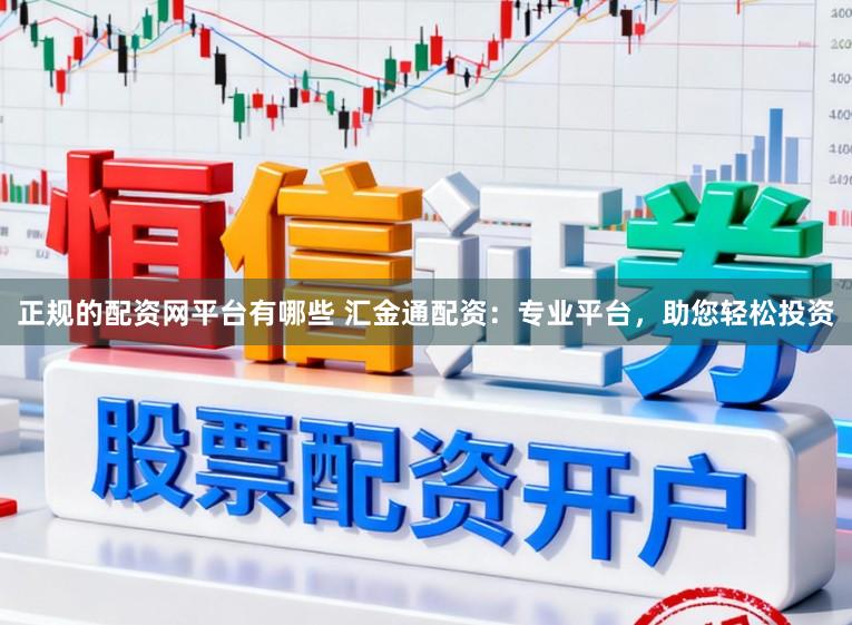 正规的配资网平台有哪些 汇金通配资：专业平台，助您轻松投资