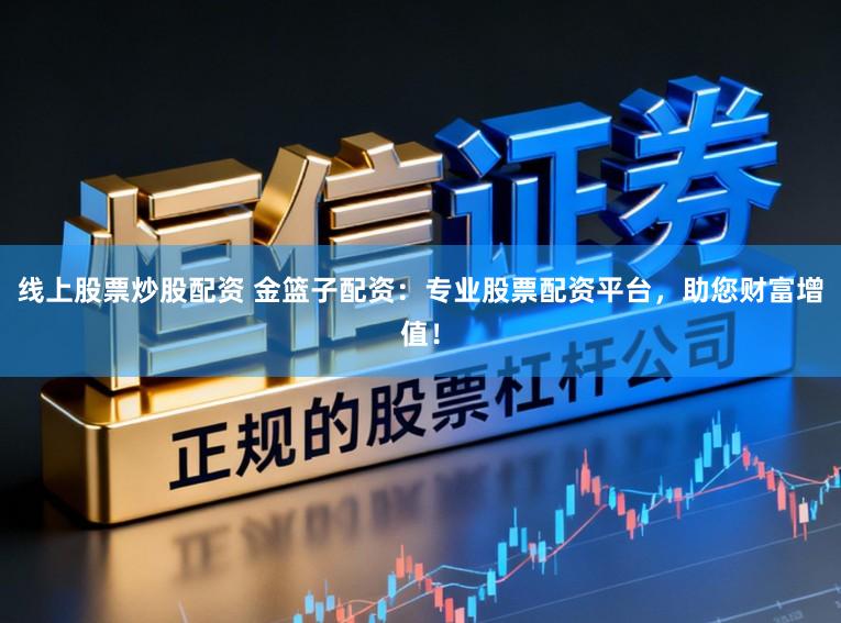 线上股票炒股配资 金篮子配资：专业股票配资平台，助您财富增值！